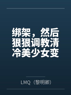 绑架,然后狠狠调教清冷美少女变成专属RBQ封面