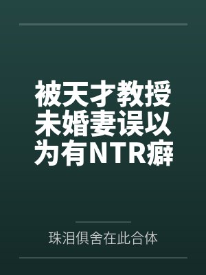 被天才教授未婚妻误以为有NTR癖好后，她居然要去主动找上欺负我的胖子同学，给他口交吞精颜射，还在我面封面
