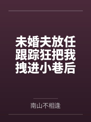 未婚夫放任跟踪狂把我拽进小巷后，悔疯了封面