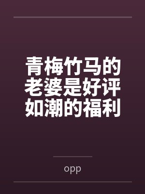 青梅竹马的老婆是好评如潮的福利姬笔趣阁无弹窗封面