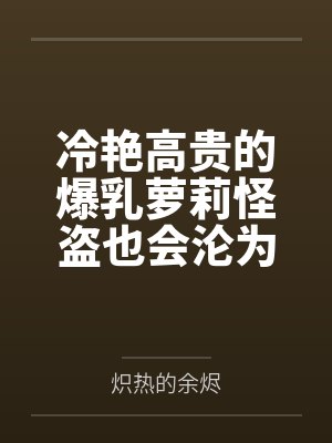 冷艳高贵的爆乳萝莉怪盗也会沦为肥猪的专属肉奴吗封面