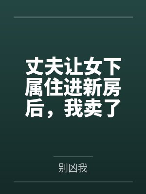 丈夫让女下属住进新房后，我卖了房提了离婚封面