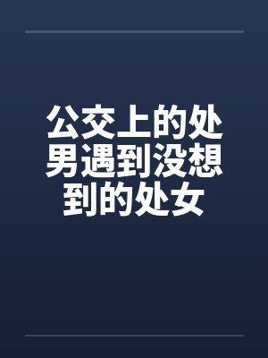 公交上的处男遇到没想到的处女