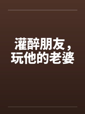 灌醉朋友，玩他的老婆