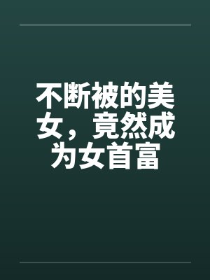 不断被的美女，竟然成为女首富封面