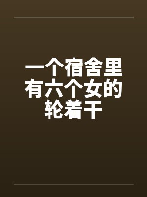一个宿舍里有六个女的轮着干封面
