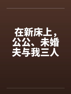 在新床上，公公、未婚夫与我三人赤身裸体的躺着封面