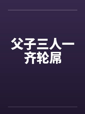 父子三人一齐轮屌