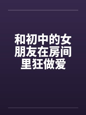 和初中的女朋友在房间里狂做爱封面