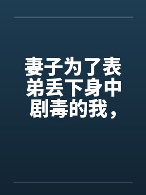 妻子为了表弟丢下身中剧毒的我,我脱离世界后她悔疯了封面